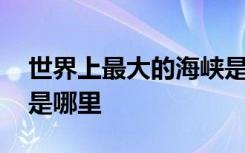 世界上最大的海峡是哪个 世界上最大的海峡是哪里