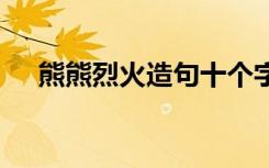 熊熊烈火造句十个字左右 熊熊烈火造句