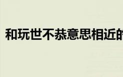 和玩世不恭意思相近的词语 玩世不恭的意思