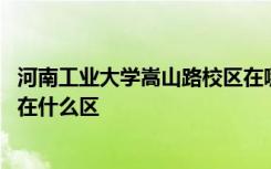 河南工业大学嵩山路校区在哪个区 河南工业大学嵩山路校区在什么区