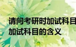 请问考研时加试科目是什么意思 请问考研时加试科目的含义