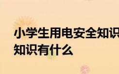 小学生用电安全知识有哪些 小学生用电安全知识有什么