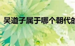 吴道子属于哪个朝代的 吴道子是哪个朝代的