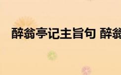 醉翁亭记主旨句 醉翁亭记原文内容及翻译