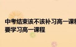 中考结束该不该补习高一课程 中考结束后的准高一学生要不要学习高一课程