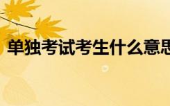 单独考试考生什么意思 单独考试考生的含义