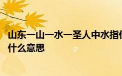 山东一山一水一圣人中水指什么 山东一山一水一圣人中水是什么意思