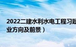 2022二建水利水电工程习题班（2022水利水电工程专业就业方向及前景）