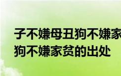子不嫌母丑狗不嫌家贫出自哪里 子不嫌母丑狗不嫌家贫的出处
