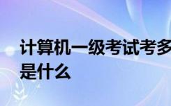 计算机一级考试考多长时间 计算机一级考试是什么