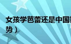 女孩学芭蕾还是中国舞更实用（哪个艺考有优势）