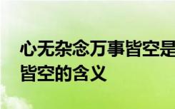 心无杂念万事皆空是什么意思 心无杂念万事皆空的含义