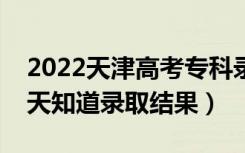 2022天津高考专科录取结果什么时候出（几天知道录取结果）