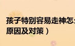孩子特别容易走神怎么回事（孩子容易走神的原因及对策）
