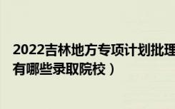 2022吉林地方专项计划批理工农医类第二轮征集志愿计划（有哪些录取院校）