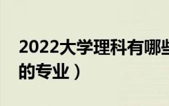 2022大学理科有哪些专业（理科就业前景好的专业）
