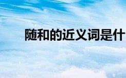 随和的近义词是什么 随和读音及解释