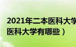 2021年二本医科大学排名（2022二本较好的医科大学有哪些）