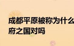 成都平原被称为什么 成都平原是被称之为天府之国对吗