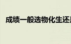 成绩一般选物化生还是物生地（选哪个好）