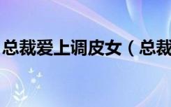 总裁爱上调皮女（总裁发飙 女人乖乖让我爱）