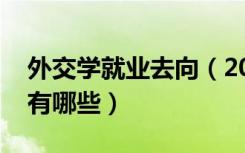 外交学就业去向（2021外交学专业就业方向有哪些）