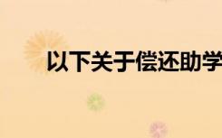 以下关于偿还助学贷款的说法不正确
