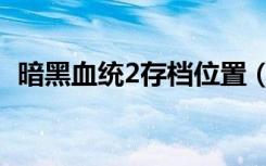 暗黑血统2存档位置（暗黑血统2存档位置）