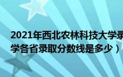 2021年西北农林科技大学录取分数（2021西北农林科技大学各省录取分数线是多少）