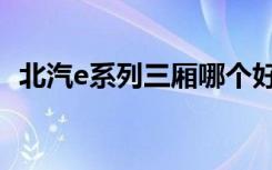 北汽e系列三厢哪个好（北汽e系列改奔驰）