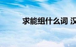 求能组什么词 汉字求能组什么词