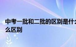 中考一批和二批的区别是什么 中考录取第一批和第二批有什么区别