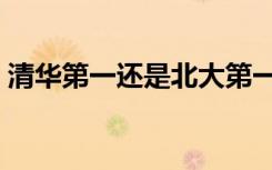 清华第一还是北大第一（清华和北大哪个好）