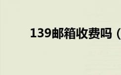 139邮箱收费吗（139邮箱收费吗）
