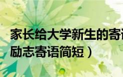 家长给大学新生的寄语（家长对新入大学生的励志寄语简短）