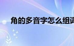 角的多音字怎么组词 角的多音字有哪些