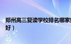 郑州高三复读学校排名哪家好（郑州高三复读学校排名哪家好）