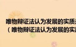 唯物辩证法认为发展的实质是新事物的产生和旧事物的灭亡（唯物辩证法认为发展的实质是什么）