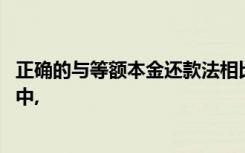 正确的与等额本金还款法相比,以下关于等额本息还款法说法中,