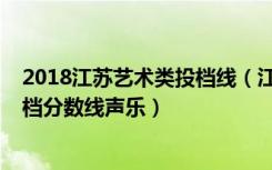 2018江苏艺术类投档线（江苏2022艺术类专科平行志愿投档分数线声乐）