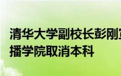 清华大学副校长彭刚宣布：清华大学新闻与传播学院取消本科