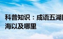 科普知识：成语五湖四海中的四海是指东海南海以及哪里