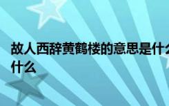故人西辞黄鹤楼的意思是什么 诗句故人西辞黄鹤楼的意思是什么