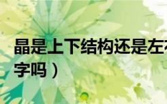 晶是上下结构还是左右结构（晶是上下结构的字吗）