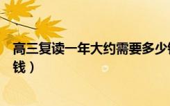 高三复读一年大约需要多少钱（高三复读一年大约需要多少钱）