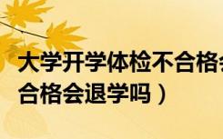 大学开学体检不合格会怎样（大学开学体检不合格会退学吗）