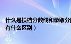 什么是投档分数线和录取分数线（投档分数线和录取分数线有什么区别）