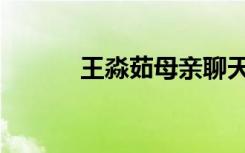 王淼茹母亲聊天视频（王淼茹）
