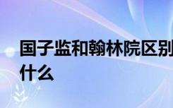 国子监和翰林院区别 国子监和翰林院区别是什么