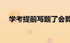 学考提前写题了会算零分吗（很严重吗）